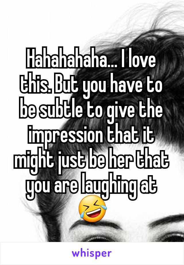 Hahahahaha... I love this. But you have to be subtle to give the impression that it might just be her that you are laughing at 🤣