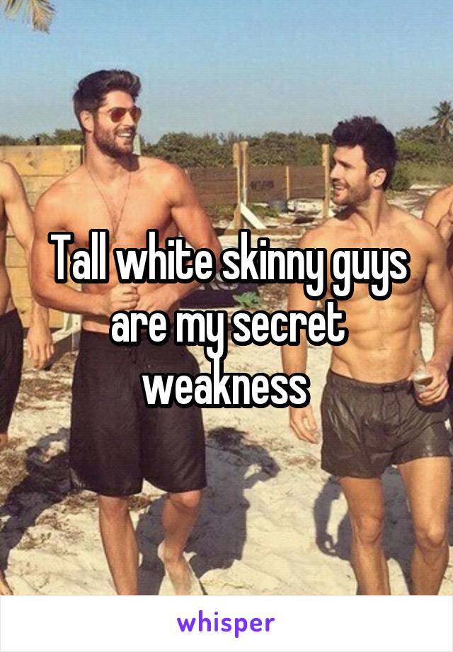 Tall white skinny guys are my secret weakness 