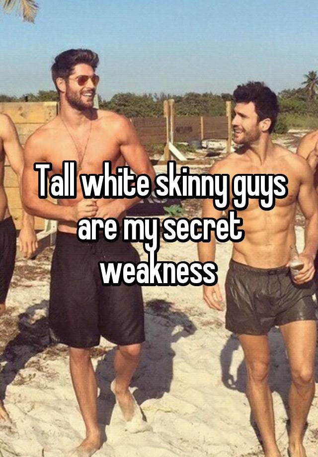 Tall white skinny guys are my secret weakness 