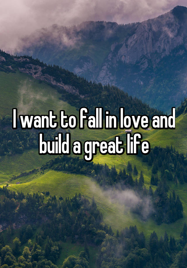 I want to fall in love and build a great life