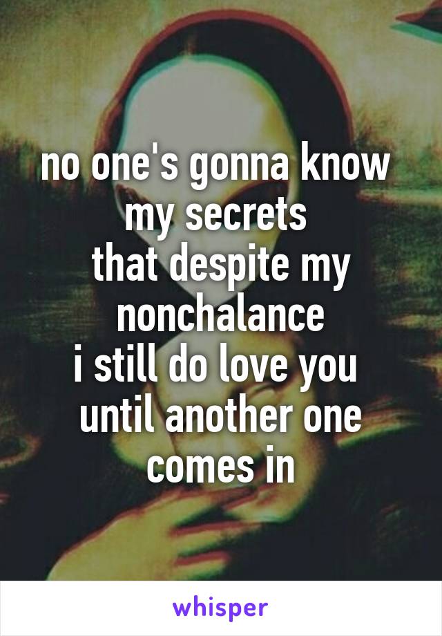 no one's gonna know 
my secrets 
that despite my nonchalance
i still do love you 
until another one comes in