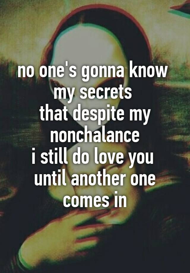 no one's gonna know 
my secrets 
that despite my nonchalance
i still do love you 
until another one comes in