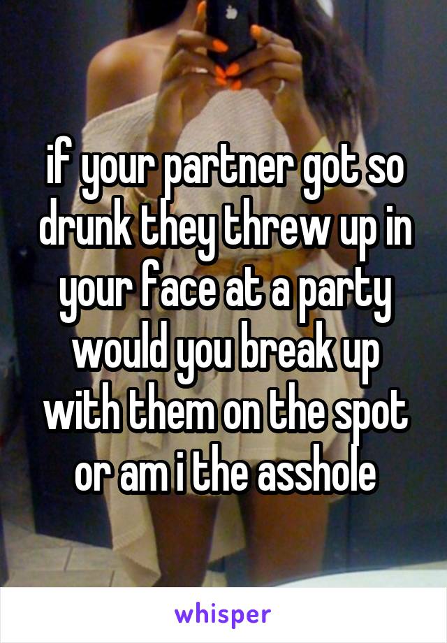 if your partner got so drunk they threw up in your face at a party would you break up with them on the spot or am i the asshole