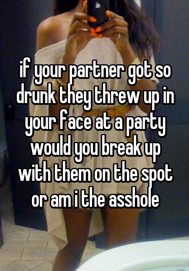 if your partner got so drunk they threw up in your face at a party would you break up with them on the spot or am i the asshole