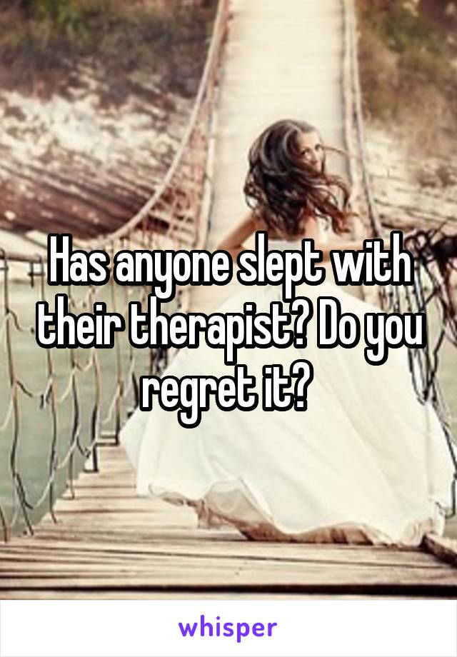 Has anyone slept with their therapist? Do you regret it? 