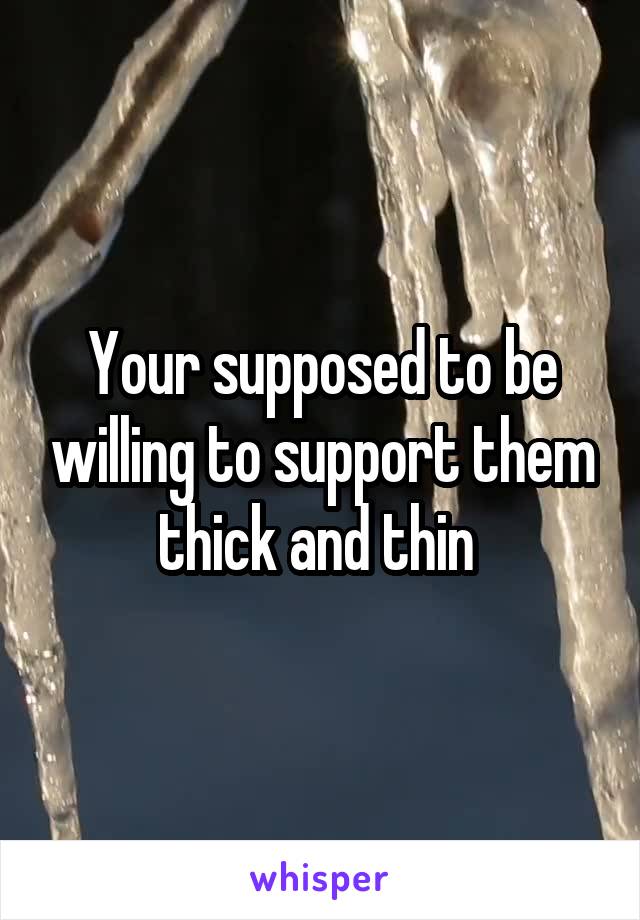 Your supposed to be willing to support them thick and thin 