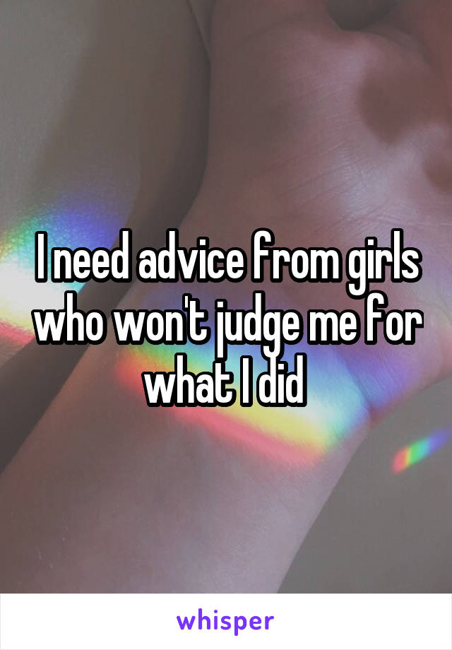 I need advice from girls who won't judge me for what I did 