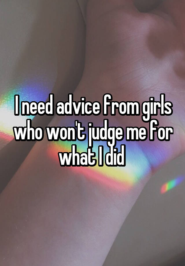 I need advice from girls who won't judge me for what I did 