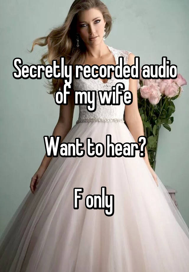 Secretly recorded audio of my wife 

Want to hear?

F only 