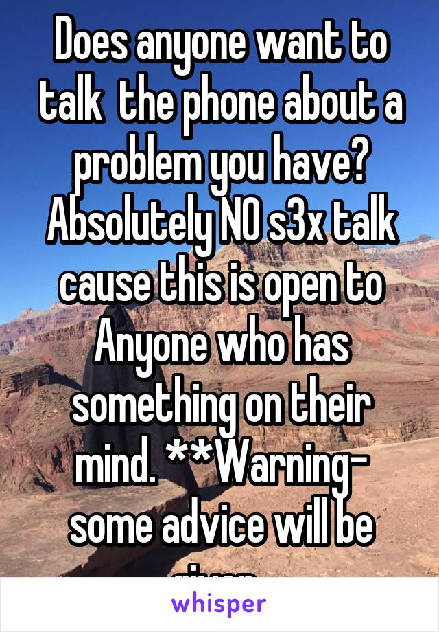 Does anyone want to talk  the phone about a problem you have? Absolutely NO s3x talk cause this is open to Anyone who has something on their mind. **Warning- some advice will be given. 