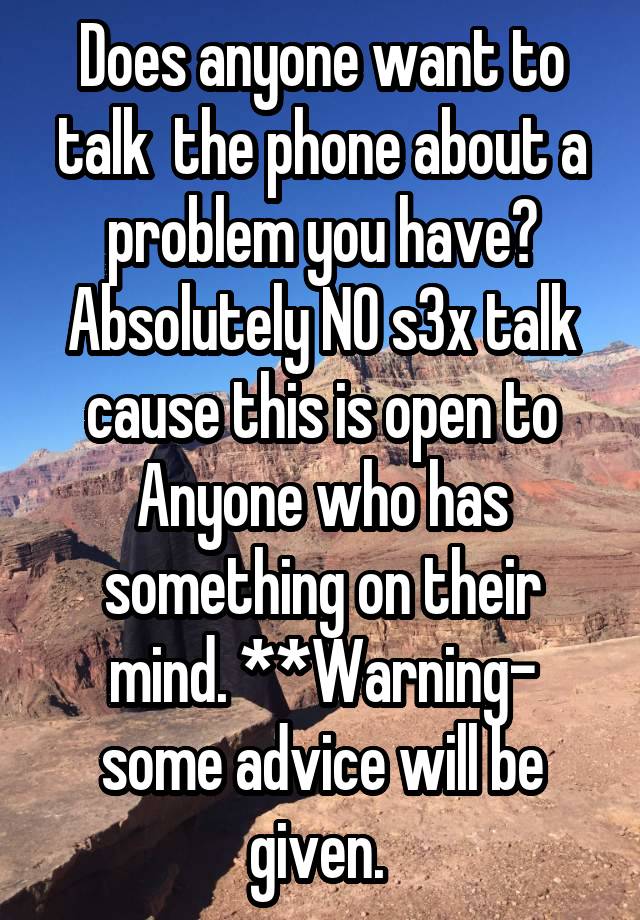 Does anyone want to talk  the phone about a problem you have? Absolutely NO s3x talk cause this is open to Anyone who has something on their mind. **Warning- some advice will be given. 