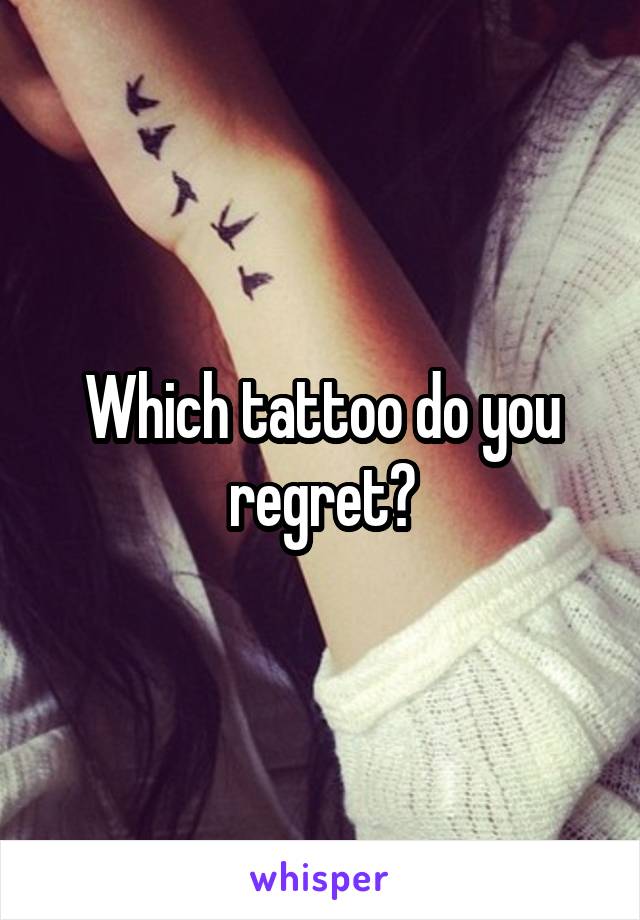 Which tattoo do you regret?