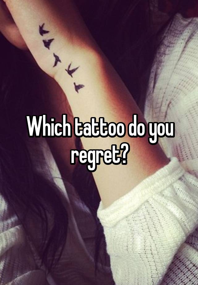 Which tattoo do you regret?