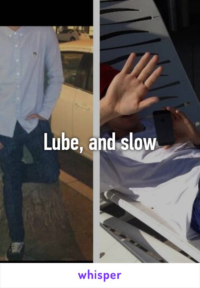 Lube, and slow