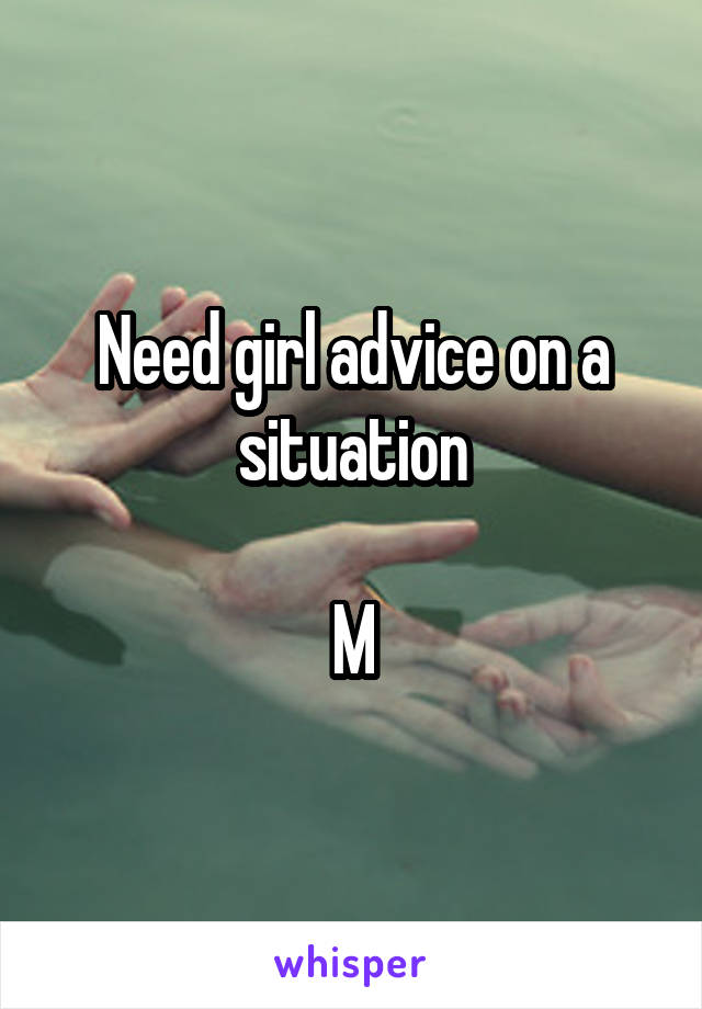 Need girl advice on a situation

M