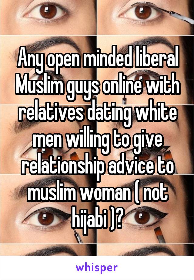 Any open minded liberal Muslim guys online with relatives dating white men willing to give relationship advice to muslim woman ( not hijabi )?