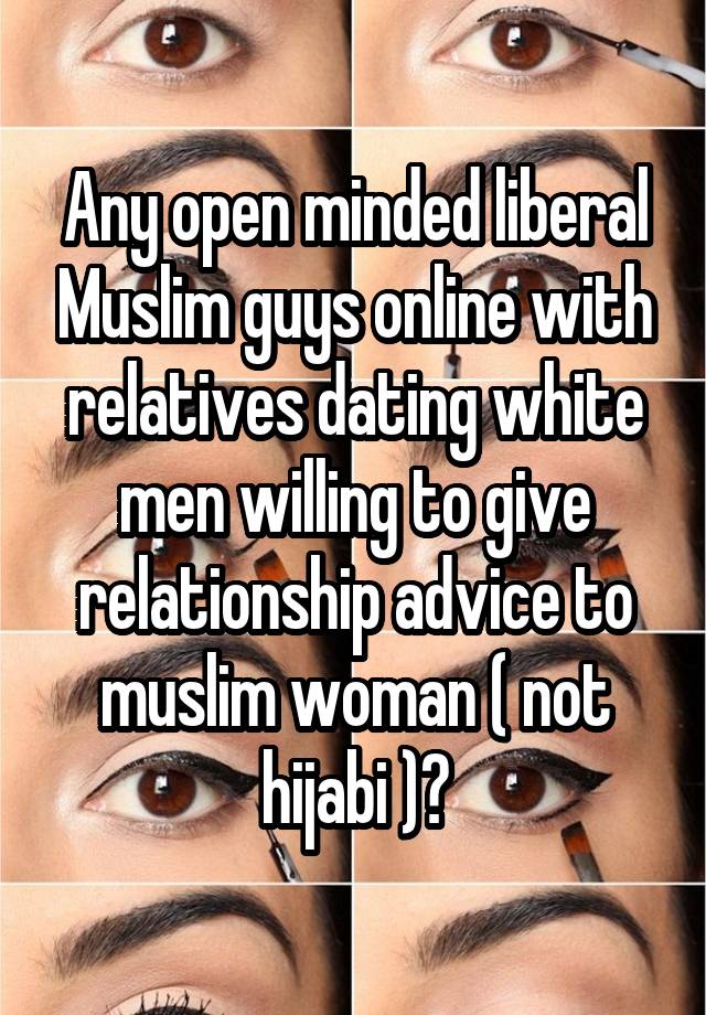 Any open minded liberal Muslim guys online with relatives dating white men willing to give relationship advice to muslim woman ( not hijabi )?