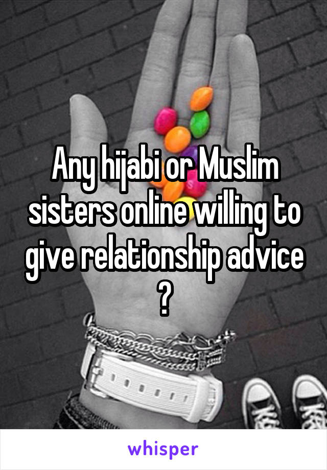 Any hijabi or Muslim sisters online willing to give relationship advice ?