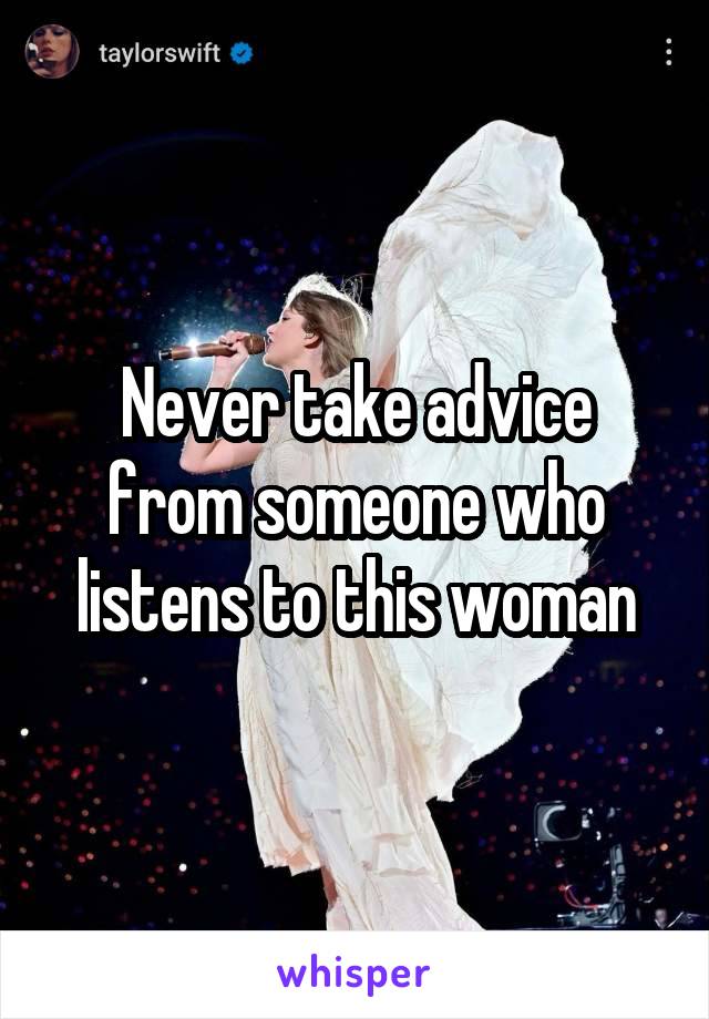 Never take advice from someone who listens to this woman