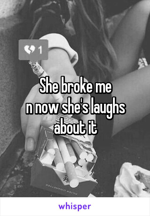 She broke me
n now she's laughs about it