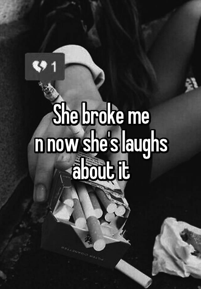 She broke me
n now she's laughs about it