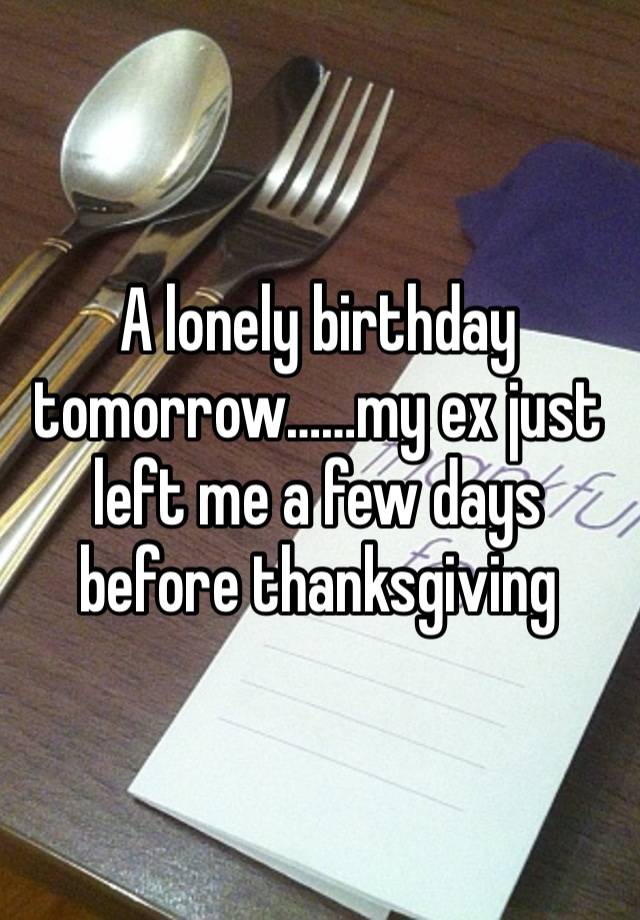 A lonely birthday tomorrow……my ex just left me a few days before thanksgiving 