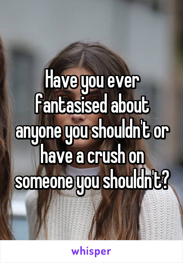 Have you ever fantasised about anyone you shouldn't or have a crush on someone you shouldn't?