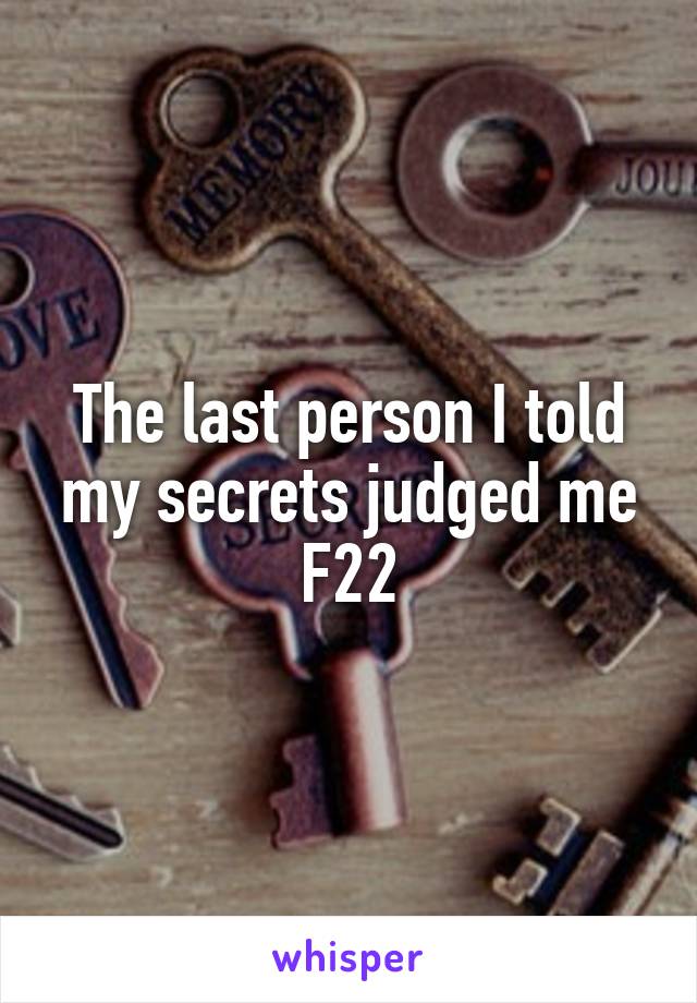 The last person I told my secrets judged me
F22