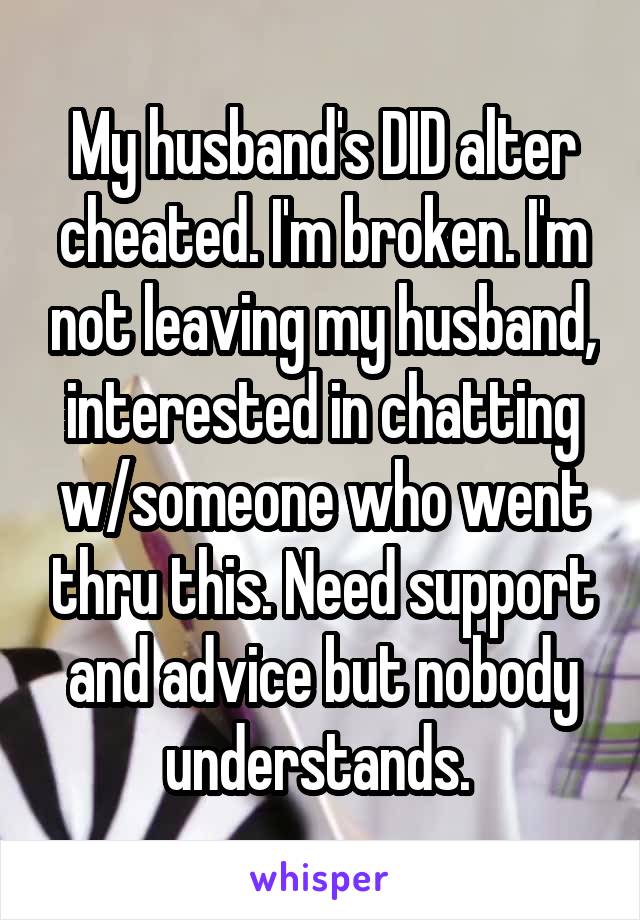 My husband's DID alter cheated. I'm broken. I'm not leaving my husband, interested in chatting w/someone who went thru this. Need support and advice but nobody understands. 