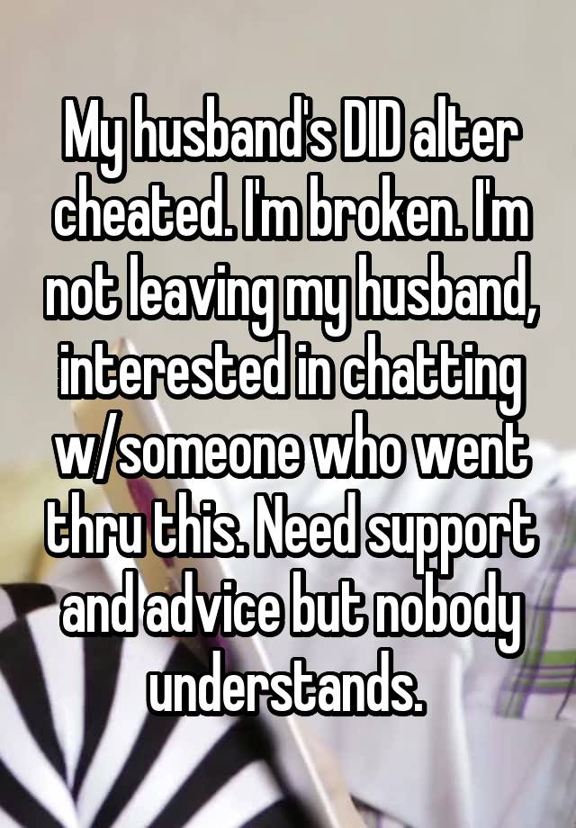 My husband's DID alter cheated. I'm broken. I'm not leaving my husband, interested in chatting w/someone who went thru this. Need support and advice but nobody understands. 