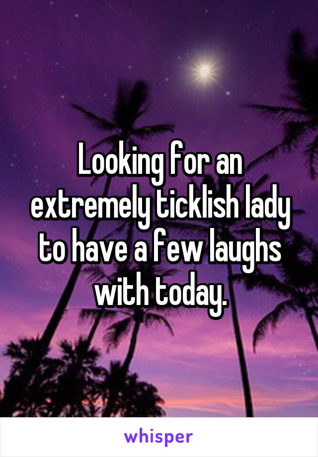 Looking for an extremely ticklish lady to have a few laughs with today.