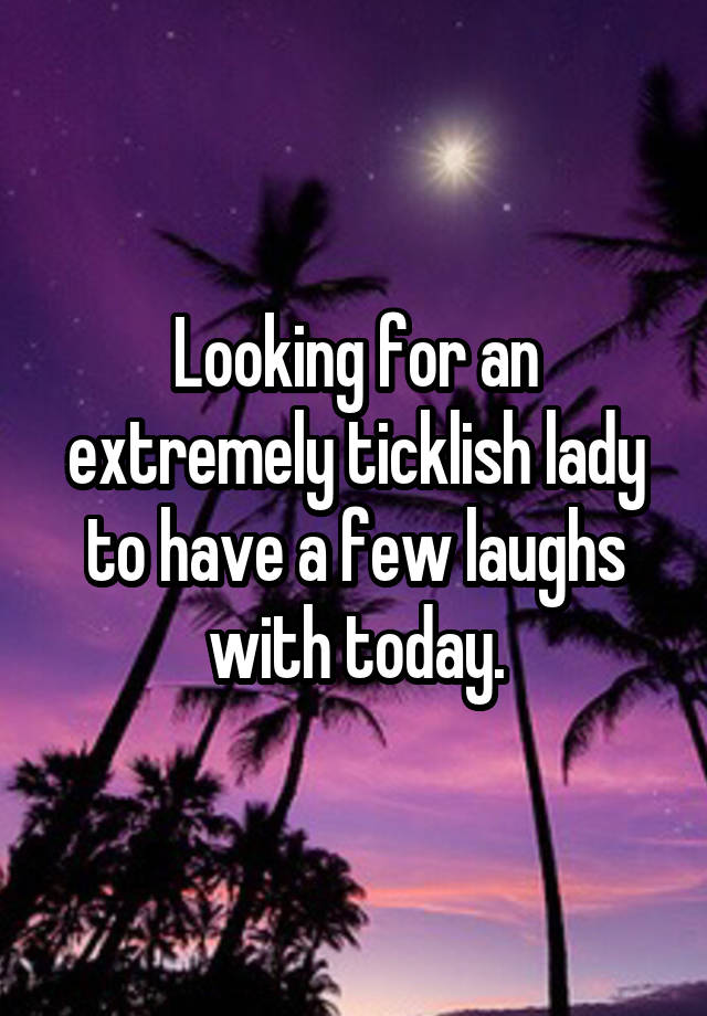 Looking for an extremely ticklish lady to have a few laughs with today.