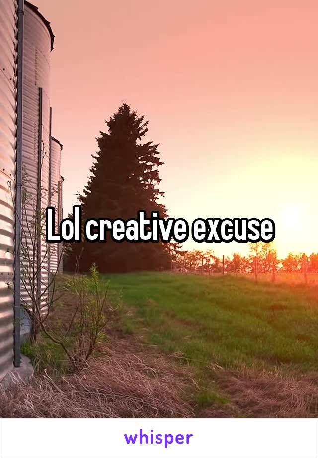 Lol creative excuse