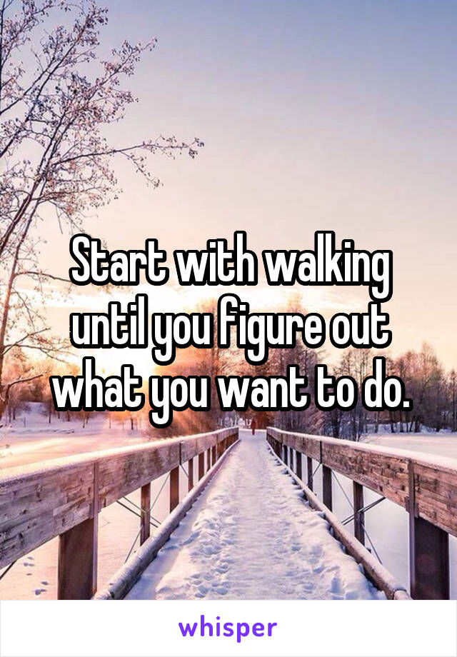 Start with walking until you figure out what you want to do.