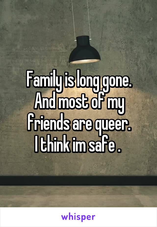 Family is long gone.
And most of my friends are queer.
I think im safe . 