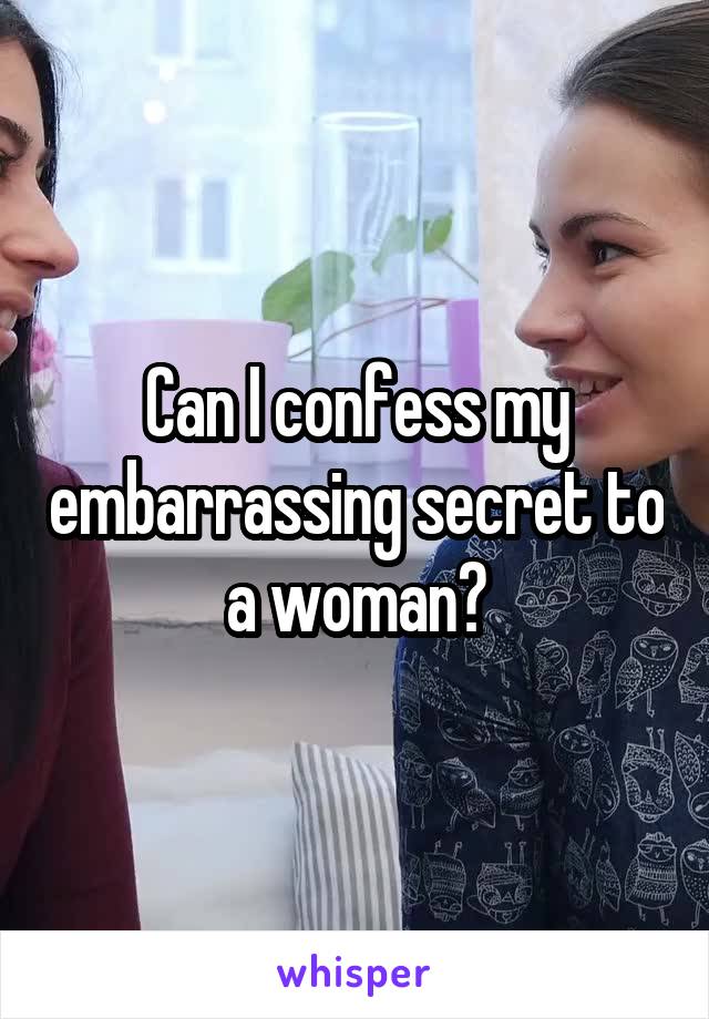 Can I confess my embarrassing secret to a woman?