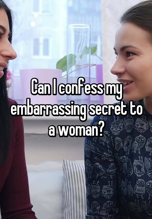 Can I confess my embarrassing secret to a woman?