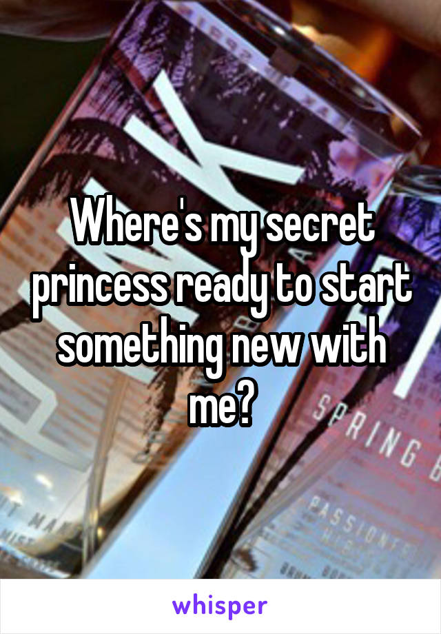 Where's my secret princess ready to start something new with me?