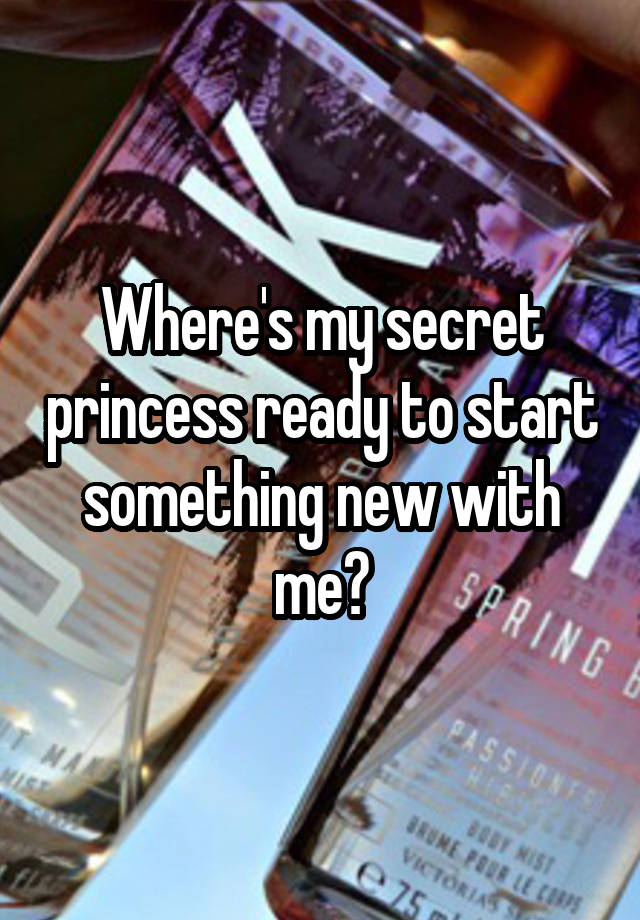 Where's my secret princess ready to start something new with me?