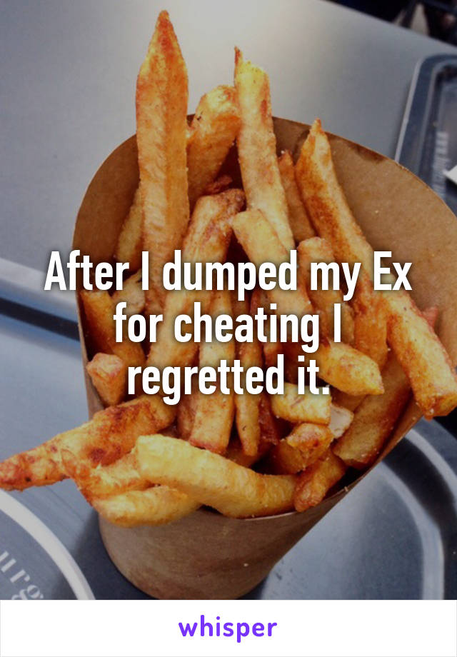 After I dumped my Ex for cheating I regretted it.