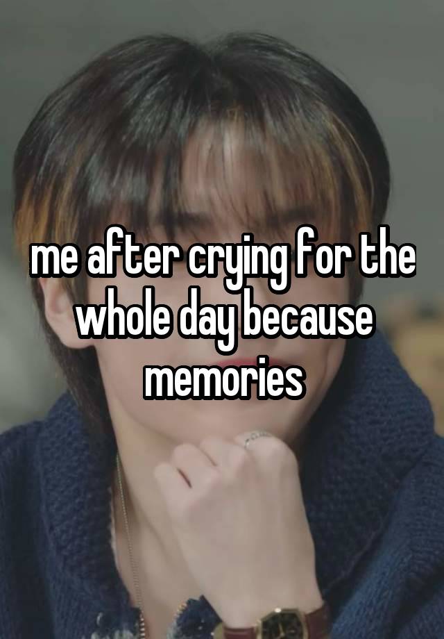 me after crying for the whole day because memories