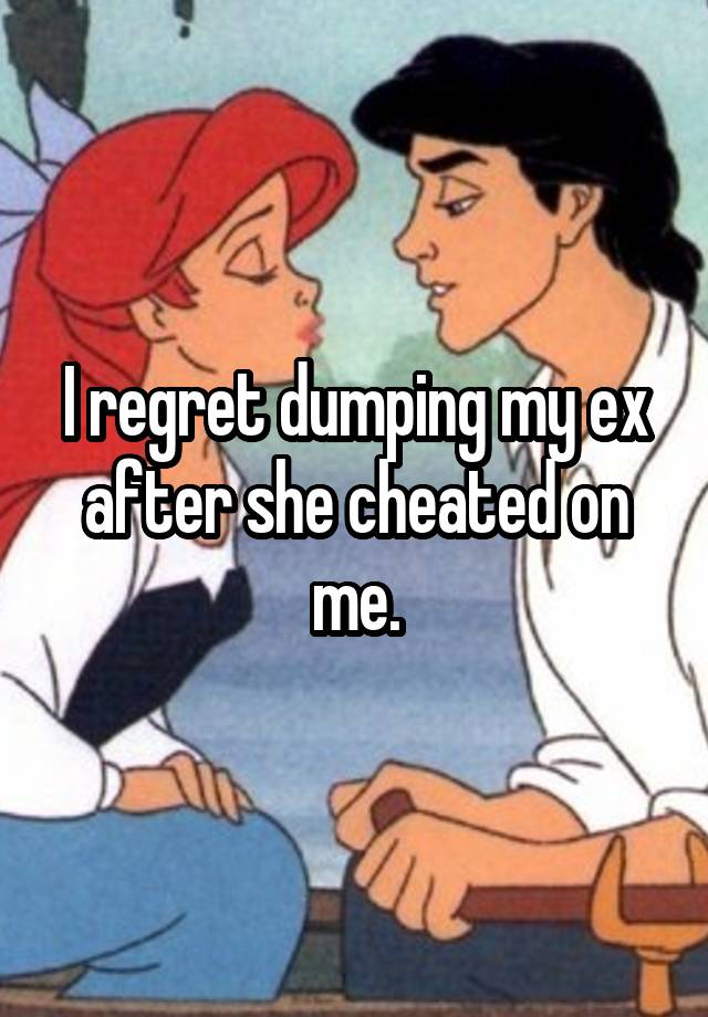 I regret dumping my ex after she cheated on me.