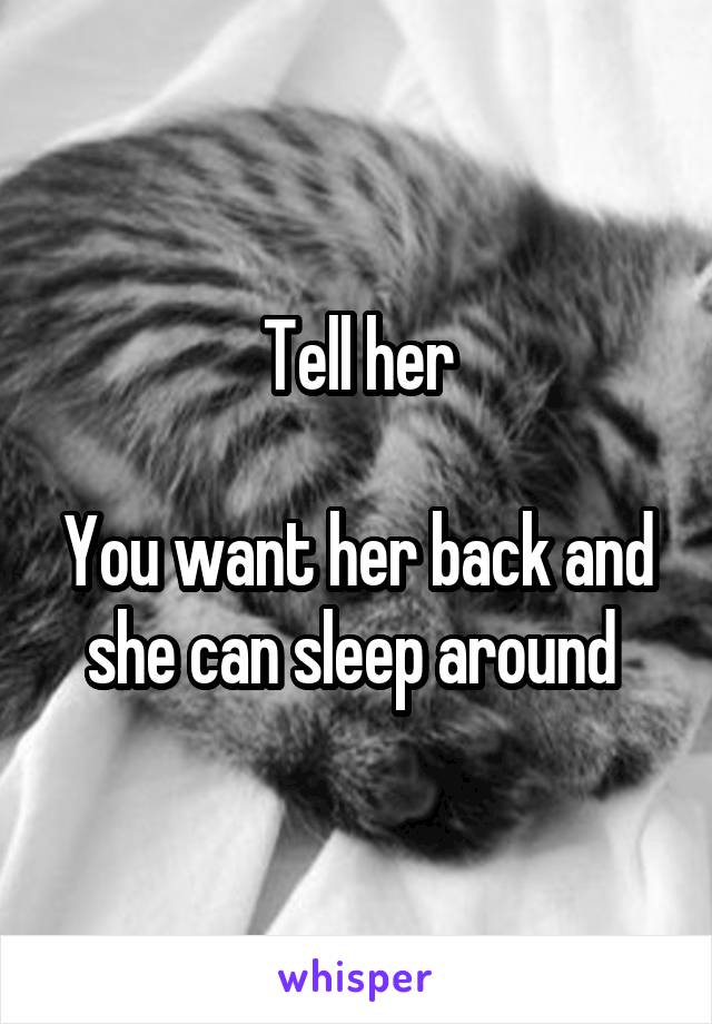 Tell her

You want her back and she can sleep around 