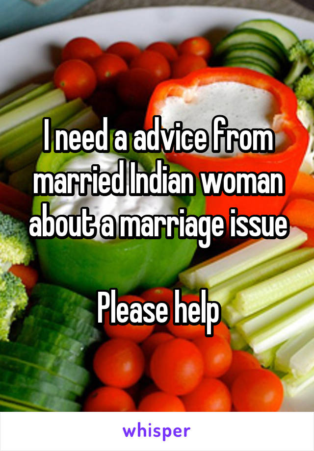 I need a advice from married Indian woman about a marriage issue

Please help