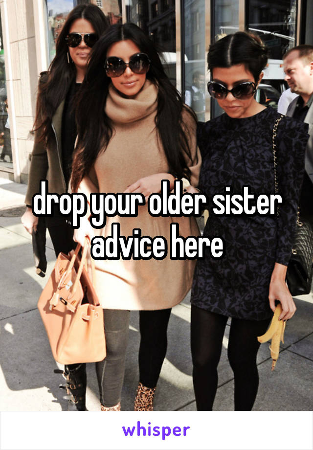 drop your older sister advice here