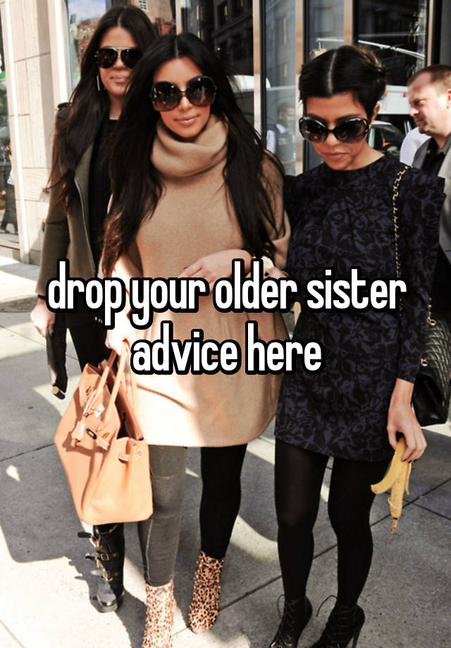 drop your older sister advice here