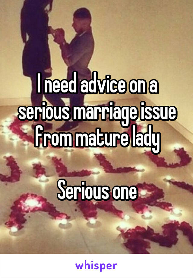 I need advice on a serious marriage issue from mature lady

Serious one