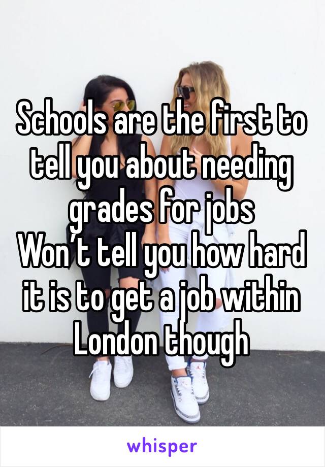 Schools are the first to tell you about needing grades for jobs 
Won’t tell you how hard it is to get a job within London though 