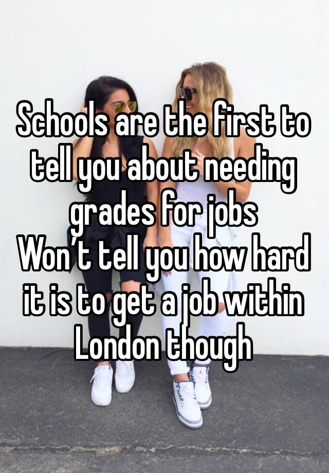 Schools are the first to tell you about needing grades for jobs 
Won’t tell you how hard it is to get a job within London though 