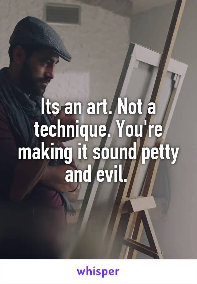 Its an art. Not a technique. You're making it sound petty and evil. 